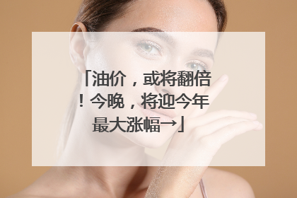 油价，或将翻倍！今晚，将迎今年最大涨幅→